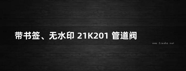 带书签、无水印 21K201 管道阀门选用与安装图集(替代07K201)